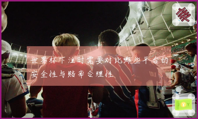 世界杯下注时需要对比哪些平台的安全性与赔率合理性
