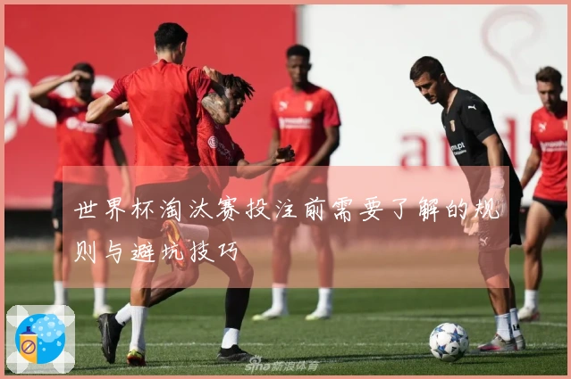世界杯淘汰赛投注前需要了解的规则与避坑技巧
