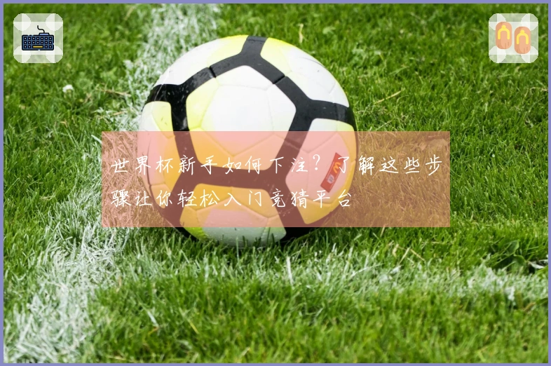 世界杯新手如何下注？了解这些步骤让你轻松入门竞猜平台