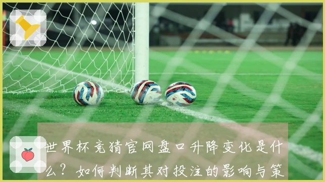 世界杯竞猜官网盘口升降变化是什么？如何判断其对投注的影响与策略调整