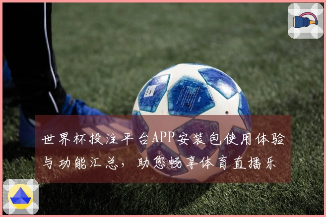 世界杯投注平台APP安装包使用体验与功能汇总，助您畅享体育直播乐趣